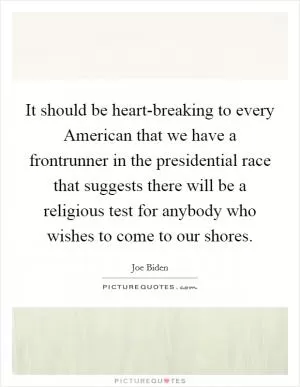 It should be heart-breaking to every American that we have a frontrunner in the presidential race that suggests there will be a religious test for anybody who wishes to come to our shores Picture Quote #1