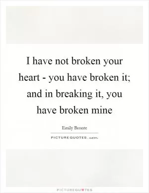 I have not broken your heart - you have broken it; and in breaking it, you have broken mine Picture Quote #1