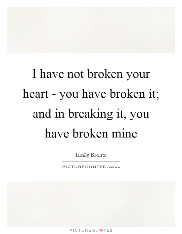 I have not broken your heart - you have broken it; and in breaking it, you have broken mine Picture Quote #1