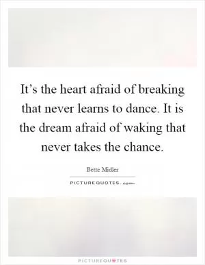 It’s the heart afraid of breaking that never learns to dance. It is the dream afraid of waking that never takes the chance Picture Quote #1