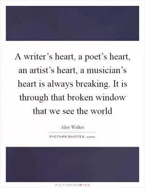A writer’s heart, a poet’s heart, an artist’s heart, a musician’s heart is always breaking. It is through that broken window that we see the world Picture Quote #1
