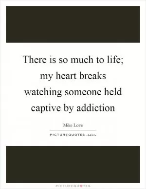 There is so much to life; my heart breaks watching someone held captive by addiction Picture Quote #1