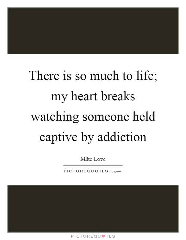 There is so much to life; my heart breaks watching someone held captive by addiction Picture Quote #1