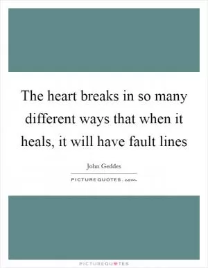 The heart breaks in so many different ways that when it heals, it will have fault lines Picture Quote #1