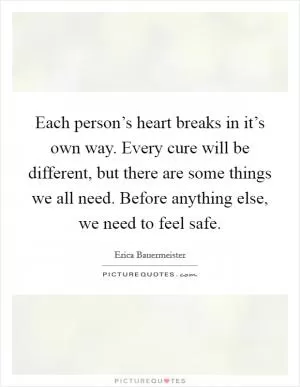 Each person’s heart breaks in it’s own way. Every cure will be different, but there are some things we all need. Before anything else, we need to feel safe Picture Quote #1