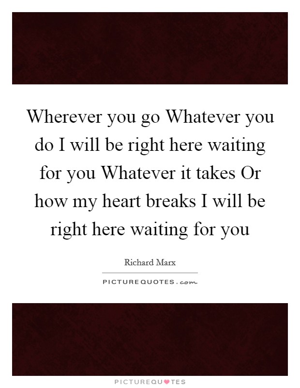 Wherever you go Whatever you do I will be right here waiting for you Whatever it takes Or how my heart breaks I will be right here waiting for you Picture Quote #1