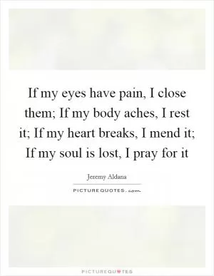 If my eyes have pain, I close them; If my body aches, I rest it; If my heart breaks, I mend it; If my soul is lost, I pray for it Picture Quote #1