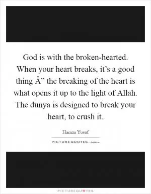 God is with the broken-hearted. When your heart breaks, it’s a good thing Â” the breaking of the heart is what opens it up to the light of Allah. The dunya is designed to break your heart, to crush it Picture Quote #1