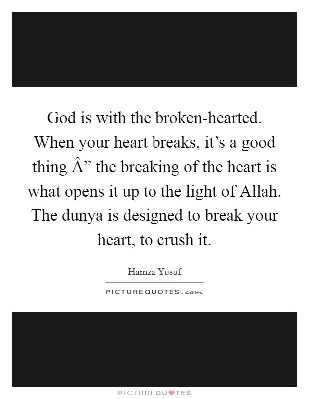 God is with the broken-hearted. When your heart breaks, it's a good thing Â” the breaking of the heart is what opens it up to the light of Allah. The dunya is designed to break your heart, to crush it. Picture Quote #1