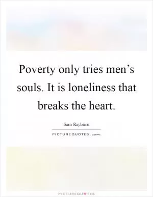Poverty only tries men’s souls. It is loneliness that breaks the heart Picture Quote #1