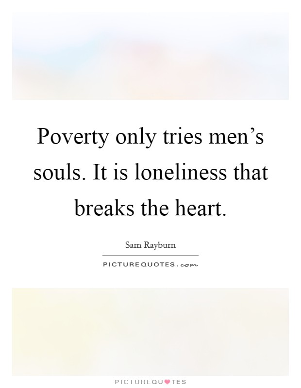 Poverty only tries men's souls. It is loneliness that breaks the heart. Picture Quote #1