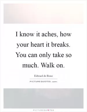 I know it aches, how your heart it breaks. You can only take so much. Walk on Picture Quote #1