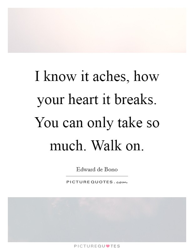 I know it aches, how your heart it breaks. You can only take so much. Walk on. Picture Quote #1