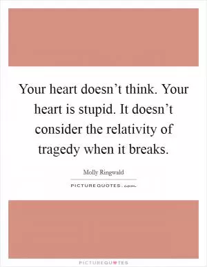 Your heart doesn’t think. Your heart is stupid. It doesn’t consider the relativity of tragedy when it breaks Picture Quote #1