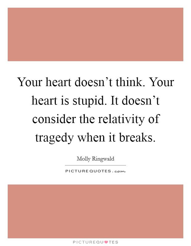 Your heart doesn't think. Your heart is stupid. It doesn't consider the relativity of tragedy when it breaks. Picture Quote #1
