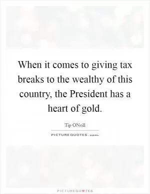 When it comes to giving tax breaks to the wealthy of this country, the President has a heart of gold Picture Quote #1