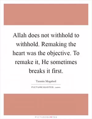 Allah does not withhold to withhold. Remaking the heart was the objective. To remake it, He sometimes breaks it first Picture Quote #1