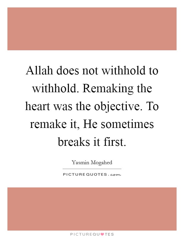 Allah does not withhold to withhold. Remaking the heart was the objective. To remake it, He sometimes breaks it first. Picture Quote #1