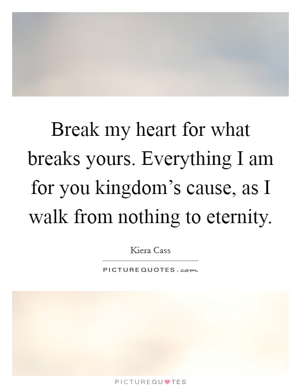 Break my heart for what breaks yours. Everything I am for you kingdom's cause, as I walk from nothing to eternity. Picture Quote #1