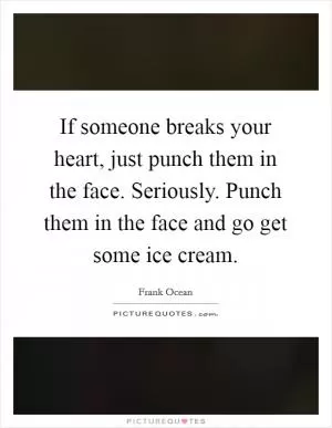If someone breaks your heart, just punch them in the face. Seriously. Punch them in the face and go get some ice cream Picture Quote #1