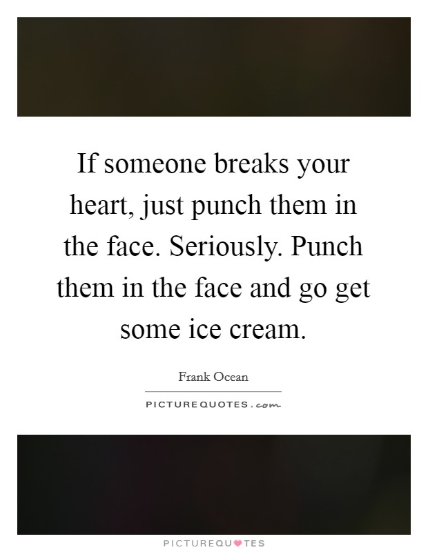 If someone breaks your heart, just punch them in the face. Seriously. Punch them in the face and go get some ice cream. Picture Quote #1