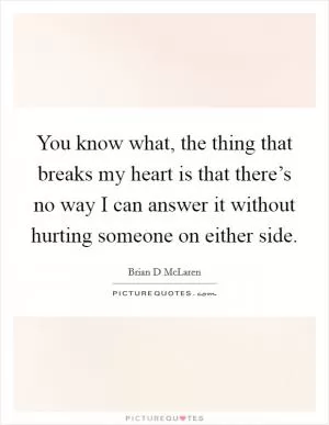 You know what, the thing that breaks my heart is that there’s no way I can answer it without hurting someone on either side Picture Quote #1