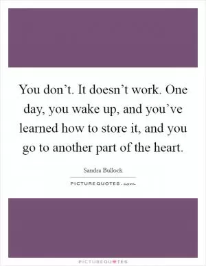 You don’t. It doesn’t work. One day, you wake up, and you’ve learned how to store it, and you go to another part of the heart Picture Quote #1