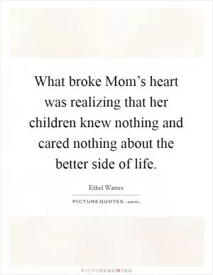 What broke Mom’s heart was realizing that her children knew nothing and cared nothing about the better side of life Picture Quote #1