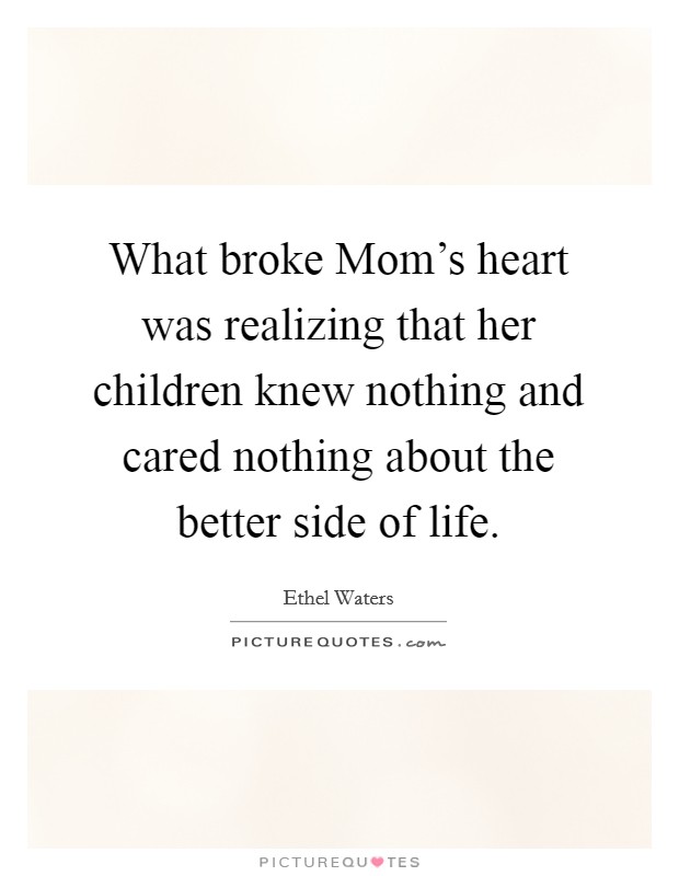 What broke Mom's heart was realizing that her children knew nothing and cared nothing about the better side of life. Picture Quote #1