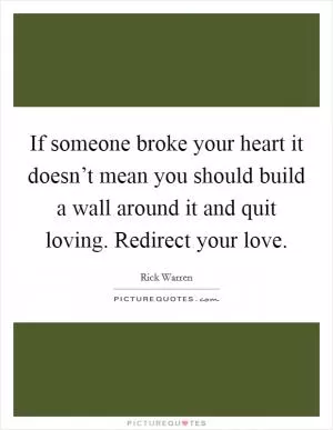 If someone broke your heart it doesn’t mean you should build a wall around it and quit loving. Redirect your love Picture Quote #1
