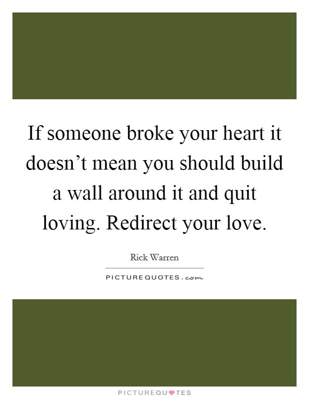 If someone broke your heart it doesn't mean you should build a wall around it and quit loving. Redirect your love. Picture Quote #1