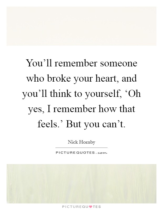 You'll remember someone who broke your heart, and you'll think to yourself, ‘Oh yes, I remember how that feels.' But you can't. Picture Quote #1