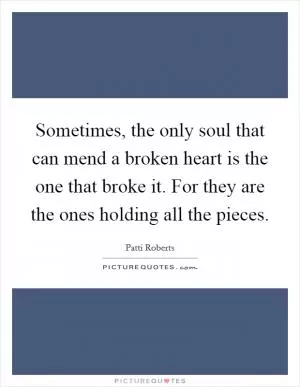 Sometimes, the only soul that can mend a broken heart is the one that broke it. For they are the ones holding all the pieces Picture Quote #1