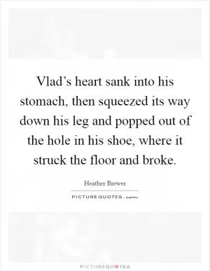 Vlad’s heart sank into his stomach, then squeezed its way down his leg and popped out of the hole in his shoe, where it struck the floor and broke Picture Quote #1