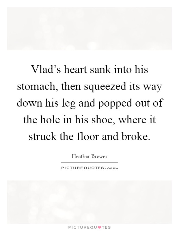 Vlad's heart sank into his stomach, then squeezed its way down his leg and popped out of the hole in his shoe, where it struck the floor and broke. Picture Quote #1
