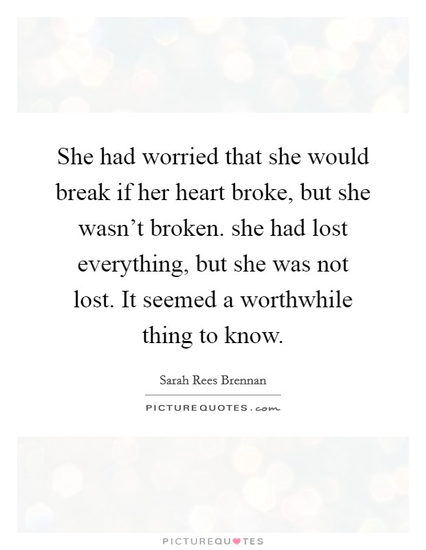 She had worried that she would break if her heart broke, but she wasn't broken. she had lost everything, but she was not lost. It seemed a worthwhile thing to know. Picture Quote #1