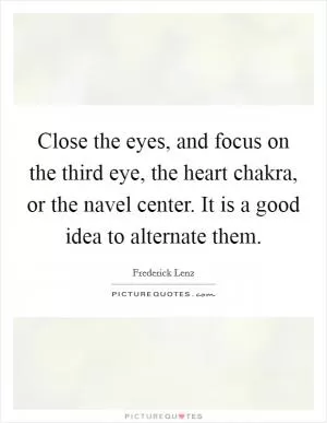 Close the eyes, and focus on the third eye, the heart chakra, or the navel center. It is a good idea to alternate them Picture Quote #1