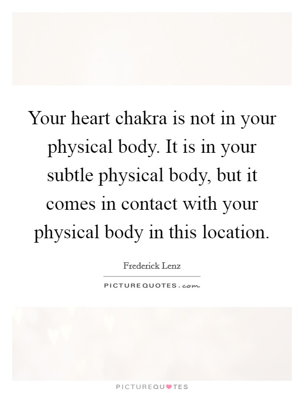Your heart chakra is not in your physical body. It is in your subtle physical body, but it comes in contact with your physical body in this location. Picture Quote #1