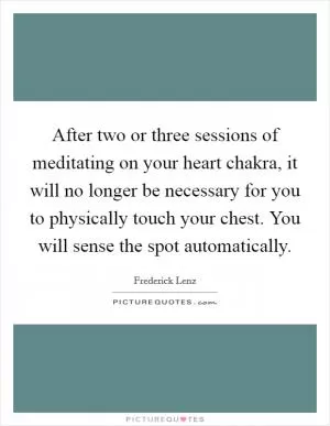 After two or three sessions of meditating on your heart chakra, it will no longer be necessary for you to physically touch your chest. You will sense the spot automatically Picture Quote #1