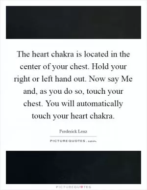 The heart chakra is located in the center of your chest. Hold your right or left hand out. Now say Me and, as you do so, touch your chest. You will automatically touch your heart chakra Picture Quote #1