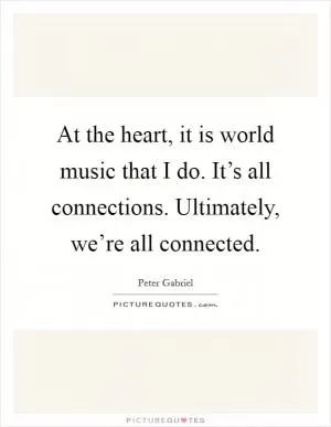 At the heart, it is world music that I do. It’s all connections. Ultimately, we’re all connected Picture Quote #1