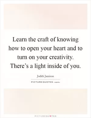 Learn the craft of knowing how to open your heart and to turn on your creativity. There’s a light inside of you Picture Quote #1