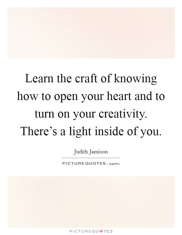 Learn the craft of knowing how to open your heart and to turn on your creativity. There's a light inside of you. Picture Quote #1