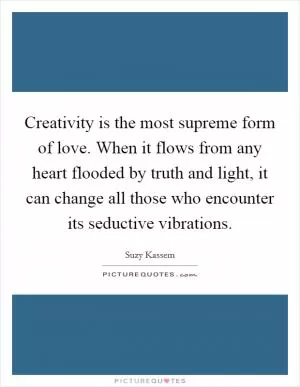 Creativity is the most supreme form of love. When it flows from any heart flooded by truth and light, it can change all those who encounter its seductive vibrations Picture Quote #1
