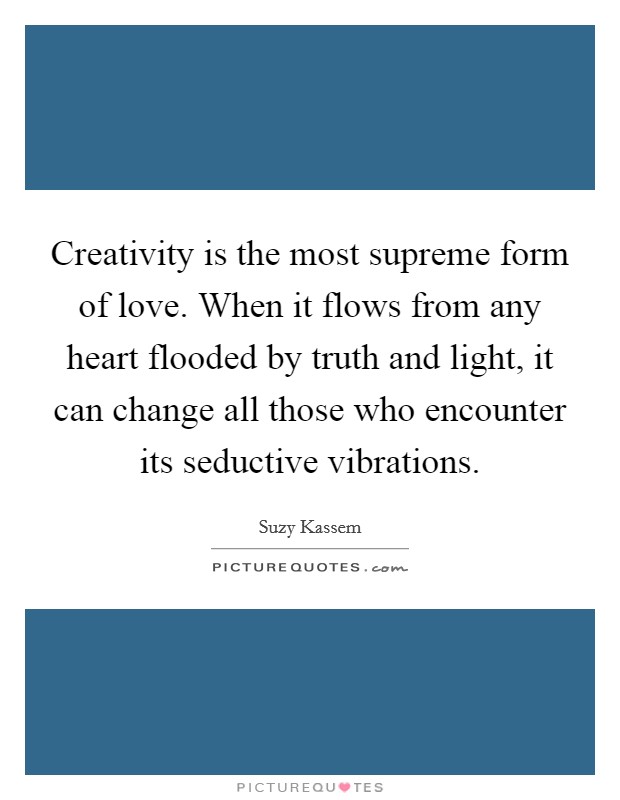 Creativity is the most supreme form of love. When it flows from any heart flooded by truth and light, it can change all those who encounter its seductive vibrations. Picture Quote #1