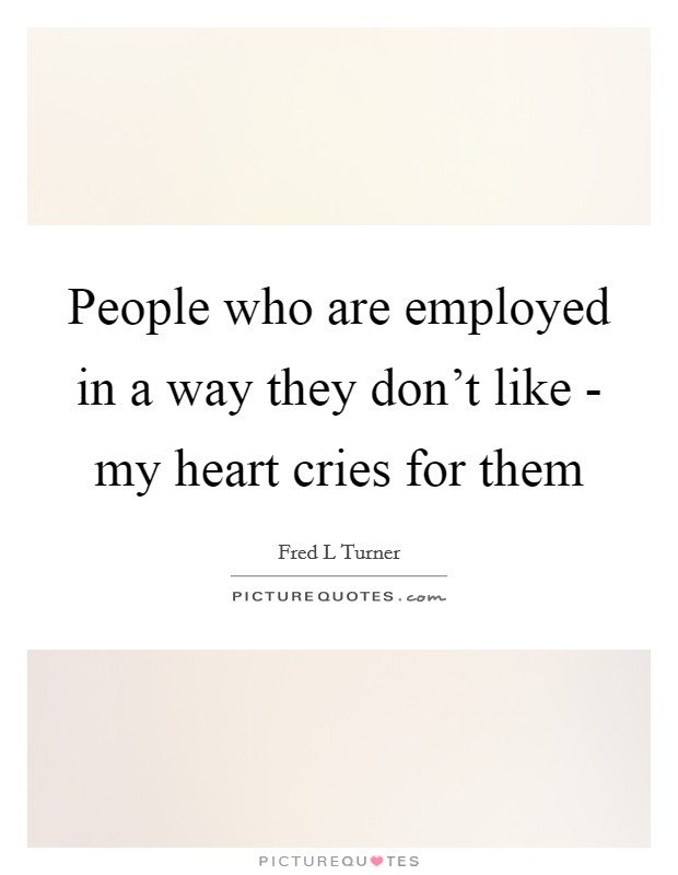 People who are employed in a way they don't like - my heart cries for them Picture Quote #1