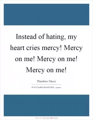 Instead of hating, my heart cries mercy! Mercy on me! Mercy on me! Mercy on me! Picture Quote #1
