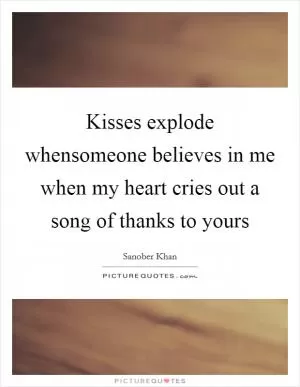 Kisses explode whensomeone believes in me when my heart cries out a song of thanks to yours Picture Quote #1