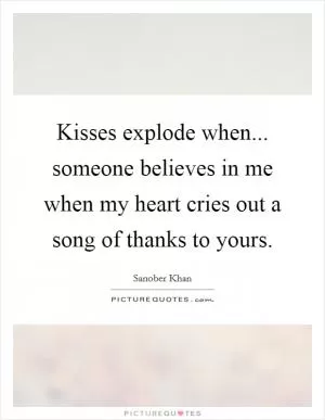 Kisses explode when... someone believes in me when my heart cries out a song of thanks to yours Picture Quote #1