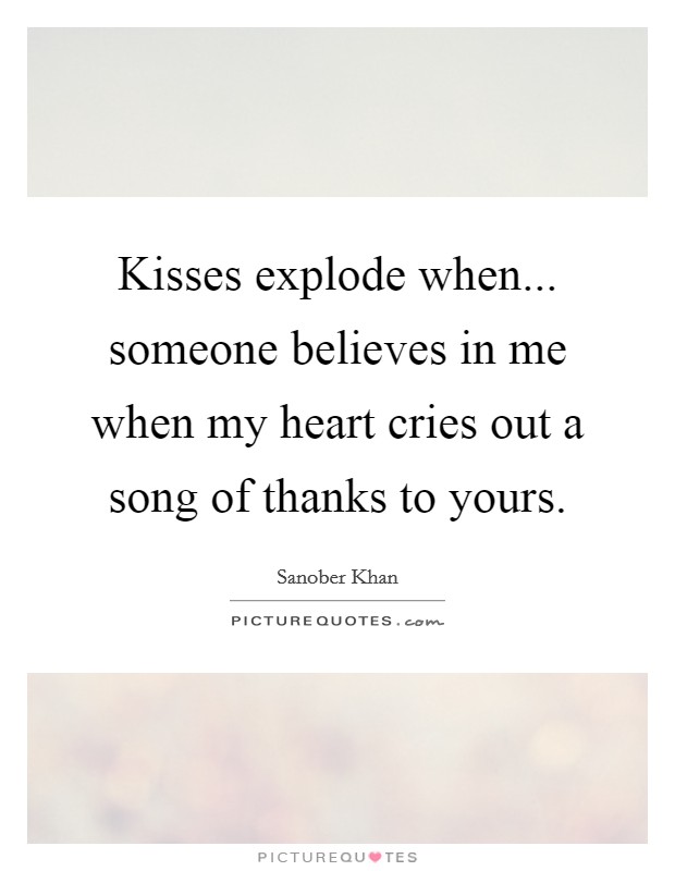 Kisses explode when... someone believes in me when my heart cries out a song of thanks to yours. Picture Quote #1